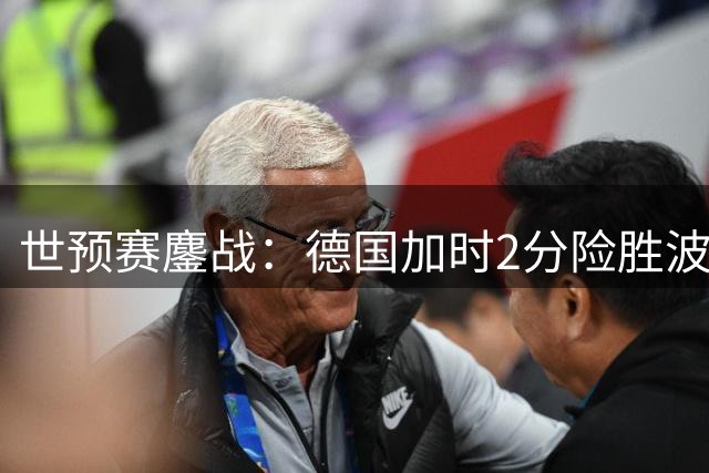 世预赛鏖战：德国加时2分险胜波兰 施罗德18+5建功