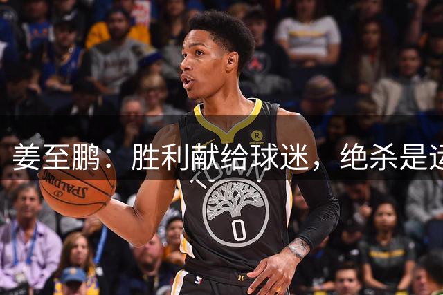 姜至鹏：胜利献给球迷，绝杀是运气好