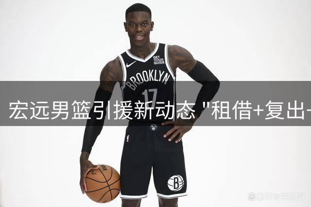 宏远男篮引援新动态 "租借+复出+试训失败"三重奏