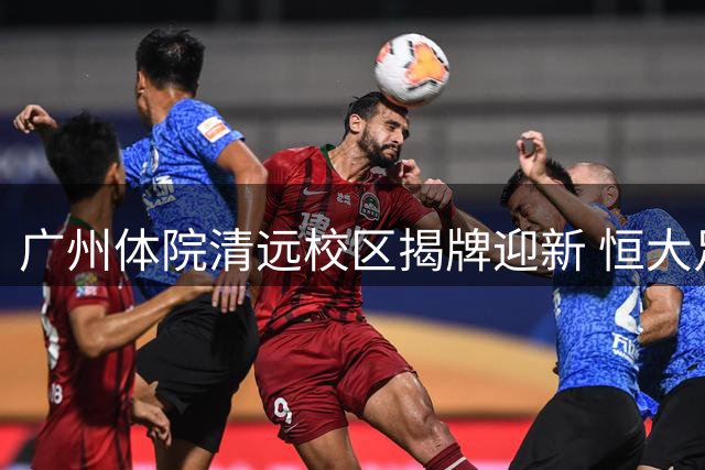 广州体院清远校区揭牌迎新 恒大足校开启转型发展新篇