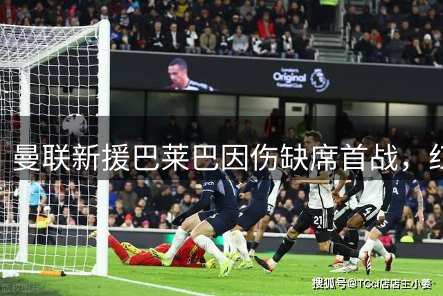 曼联新援巴莱巴因伤缺席首战，红魔遭遇开门黑