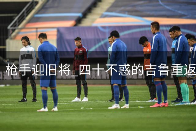枪手迎旧将 四十不惑的吉鲁重返酋长球场