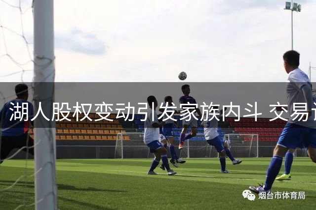 湖人股权变动引发家族内斗 交易计划遭强烈反对