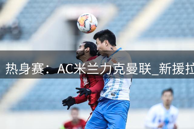 热身赛：AC米兰力克曼联 新援拉莫斯独造三球