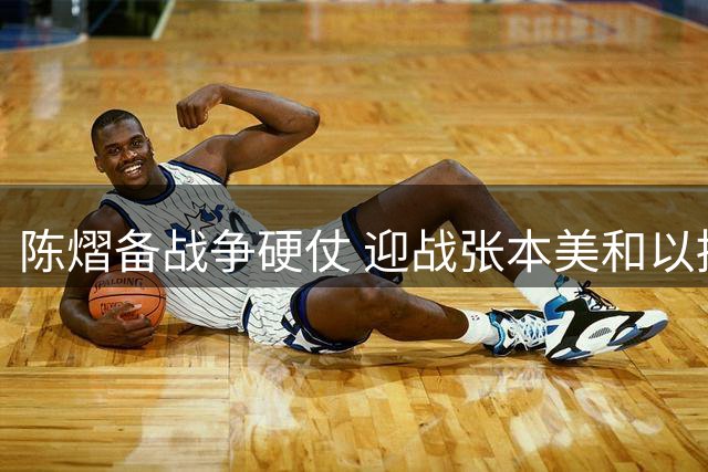 陈熠备战争硬仗 迎战张本美和以拼促学