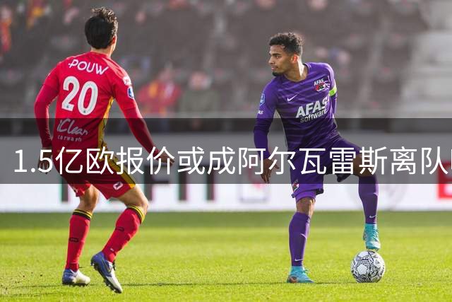 1.5亿欧报价或成阿尔瓦雷斯离队唯一契机